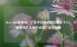 Meta 24Q3业绩会：广告平均单价同比增长了11% 将继续扩大用户点击广告的规模