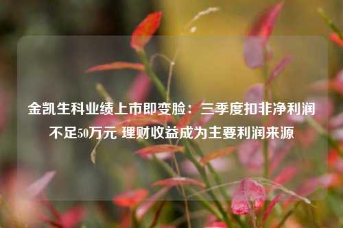 金凯生科业绩上市即变脸：三季度扣非净利润不足50万元 理财收益成为主要利润来源-第1张图片-世界财经