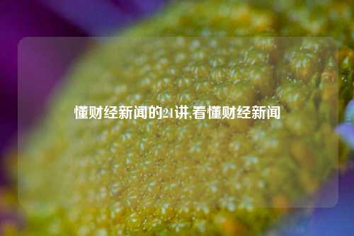 懂财经新闻的21讲,看懂财经新闻-第1张图片-世界财经