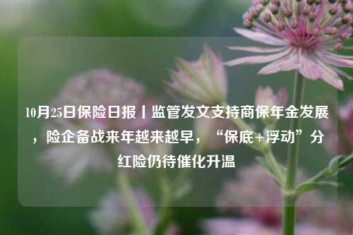 10月25日保险日报丨监管发文支持商保年金发展，险企备战来年越来越早，“保底+浮动”分红险仍待催化升温-第1张图片-世界财经