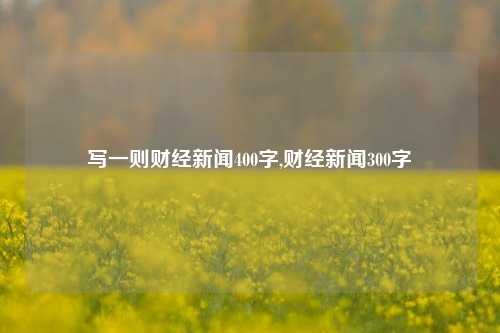 写一则财经新闻400字,财经新闻300字-第1张图片-世界财经