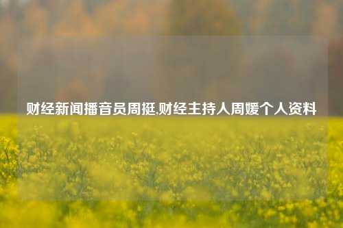 财经新闻播音员周挺,财经主持人周媛个人资料-第1张图片-世界财经