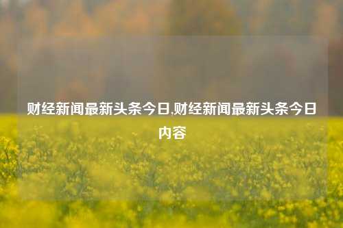 财经新闻最新头条今日,财经新闻最新头条今日内容-第1张图片-世界财经