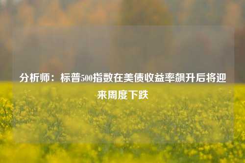 分析师：标普500指数在美债收益率飙升后将迎来周度下跌-第1张图片-世界财经