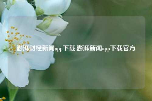 澎湃财经新闻app下载,澎湃新闻app下载官方-第1张图片-世界财经