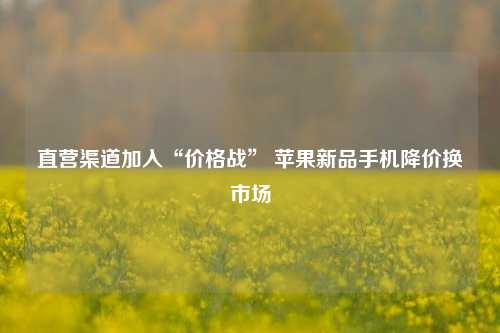 直营渠道加入“价格战” 苹果新品手机降价换市场-第1张图片-世界财经