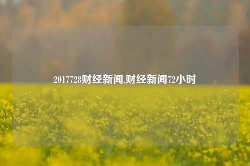 2017728财经新闻,财经新闻72小时-第1张图片-世界财经