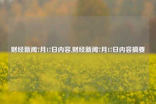 财经新闻7月17日内容,财经新闻7月17日内容摘要-第1张图片-世界财经