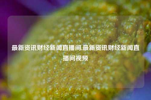 最新资讯财经新闻直播间,最新资讯财经新闻直播间视频-第1张图片-世界财经