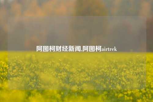 阿图柯财经新闻,阿图柯airtrek-第1张图片-世界财经