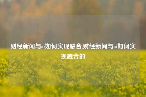 财经新闻与ai如何实现融合,财经新闻与ai如何实现融合的-第1张图片-世界财经