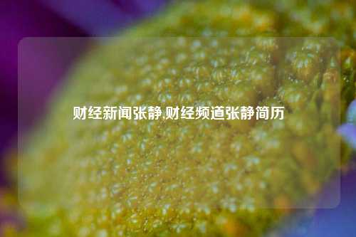 财经新闻张静,财经频道张静简历-第1张图片-世界财经