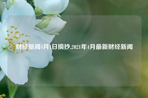 财经新闻4月1日摘抄,2021年4月最新财经新闻-第1张图片-世界财经