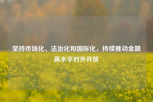 坚持市场化、法治化和国际化，持续推动金融高水平对外开放-第1张图片-世界财经