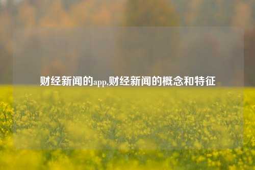 财经新闻的app,财经新闻的概念和特征-第1张图片-世界财经