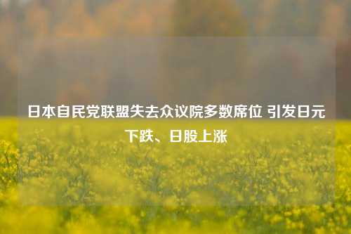 日本自民党联盟失去众议院多数席位 引发日元下跌、日股上涨-第1张图片-世界财经