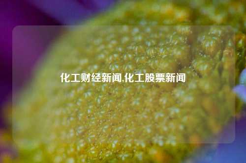 化工财经新闻,化工股票新闻-第1张图片-世界财经