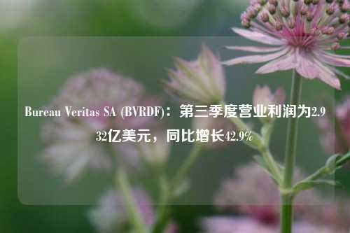 Bureau Veritas SA (BVRDF)：第三季度营业利润为2.932亿美元，同比增长42.9%-第1张图片-世界财经