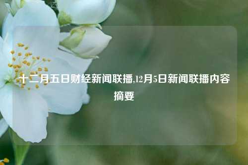 十二月五日财经新闻联播,12月5日新闻联播内容摘要-第1张图片-世界财经