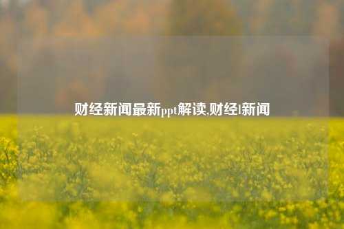 财经新闻最新ppt解读,财经l新闻-第1张图片-世界财经