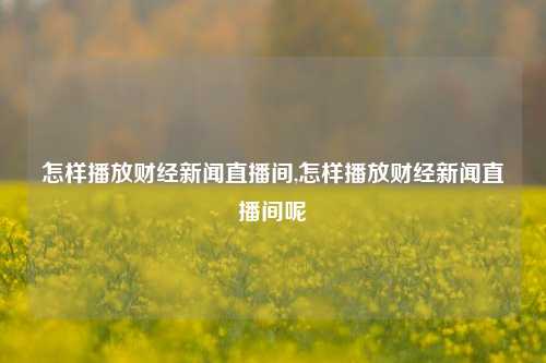 怎样播放财经新闻直播间,怎样播放财经新闻直播间呢-第1张图片-世界财经