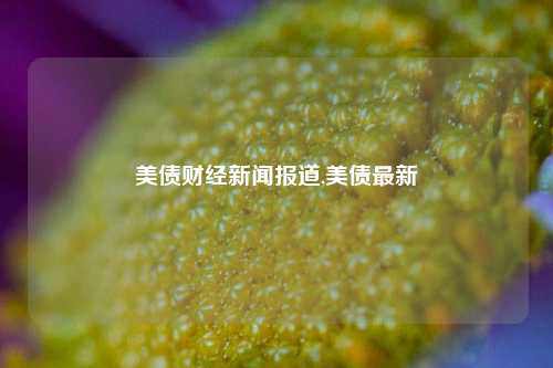 美债财经新闻报道,美债最新-第1张图片-世界财经