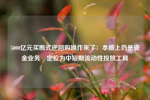 5000亿元买断式逆回购操作来了：本质上仍是资金业务 定位为中短期流动性投放工具-第1张图片-世界财经