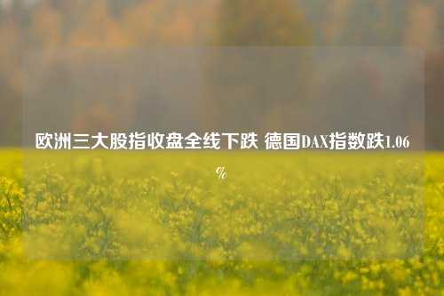 欧洲三大股指收盘全线下跌 德国DAX指数跌1.06%-第1张图片-世界财经