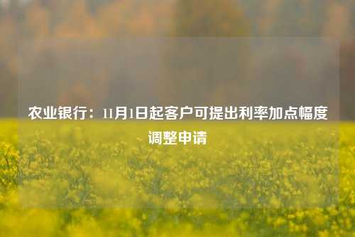 农业银行：11月1日起客户可提出利率加点幅度调整申请-第1张图片-世界财经