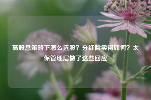 高股息策略下怎么选股？分红险卖得如何？太保管理层做了这些回应-第1张图片-世界财经