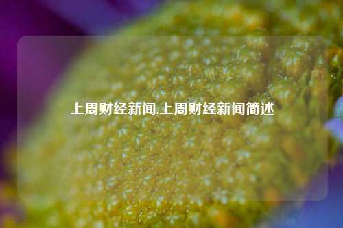 上周财经新闻,上周财经新闻简述-第1张图片-世界财经