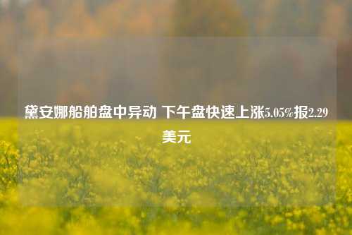 黛安娜船舶盘中异动 下午盘快速上涨5.05%报2.29美元-第1张图片-世界财经