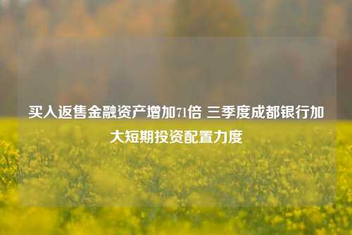 买入返售金融资产增加71倍 三季度成都银行加大短期投资配置力度-第1张图片-世界财经