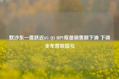 默沙东一度跌近6% Q3 HPV疫苗销售额下滑 下调全年营收指引-第1张图片-世界财经