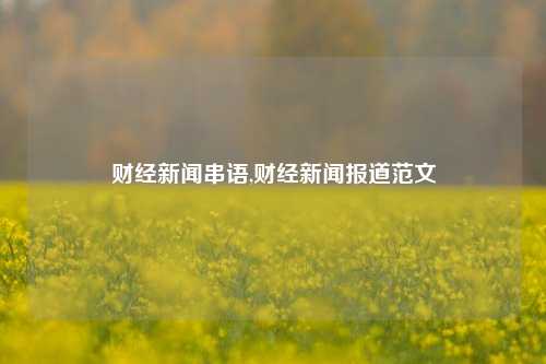 财经新闻串语,财经新闻报道范文-第1张图片-世界财经