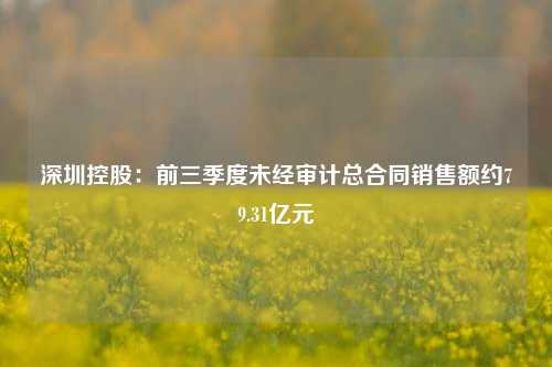 深圳控股：前三季度未经审计总合同销售额约79.31亿元-第1张图片-世界财经