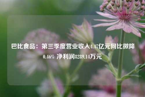 巴比食品：第三季度营业收入4.47亿元同比微降0.46% 净利润8289.14万元-第1张图片-世界财经