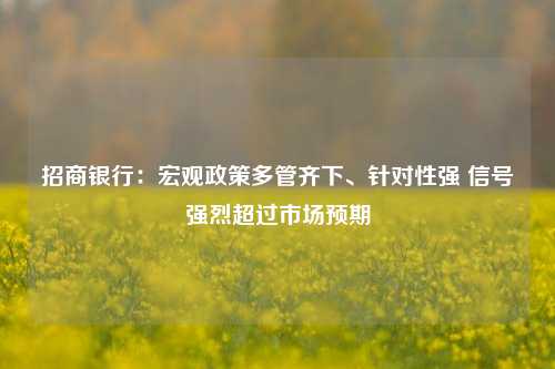 招商银行：宏观政策多管齐下、针对性强 信号强烈超过市场预期-第1张图片-世界财经