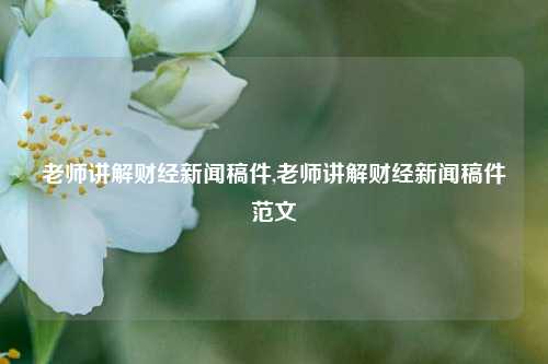 老师讲解财经新闻稿件,老师讲解财经新闻稿件范文-第1张图片-世界财经