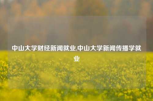 中山大学财经新闻就业,中山大学新闻传播学就业-第1张图片-世界财经