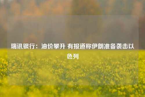 瑞讯银行：油价攀升 有报道称伊朗准备袭击以色列-第1张图片-世界财经