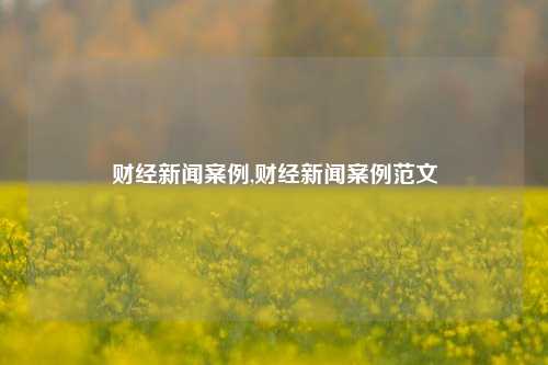 财经新闻案例,财经新闻案例范文-第1张图片-世界财经