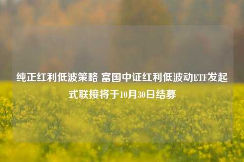 纯正红利低波策略 富国中证红利低波动ETF发起式联接将于10月30日结募-第1张图片-世界财经