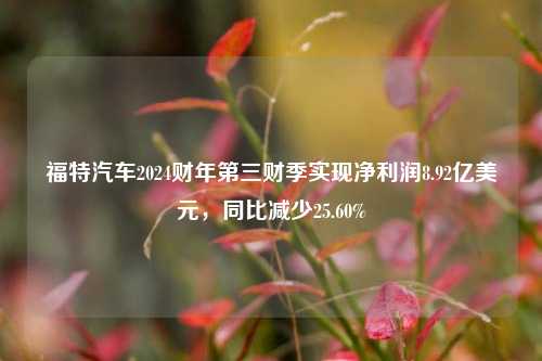 福特汽车2024财年第三财季实现净利润8.92亿美元，同比减少25.60%-第1张图片-世界财经