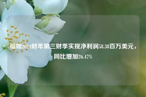 福斯2024财年第三财季实现净利润58.38百万美元，同比增加26.47%-第1张图片-世界财经