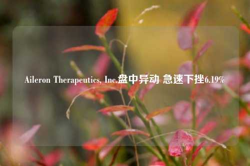 Aileron Therapeutics, Inc.盘中异动 急速下挫6.19%-第1张图片-世界财经