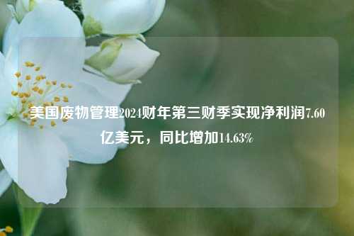 美国废物管理2024财年第三财季实现净利润7.60亿美元，同比增加14.63%-第1张图片-世界财经