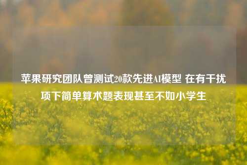 苹果研究团队曾测试20款先进AI模型 在有干扰项下简单算术题表现甚至不如小学生-第1张图片-世界财经