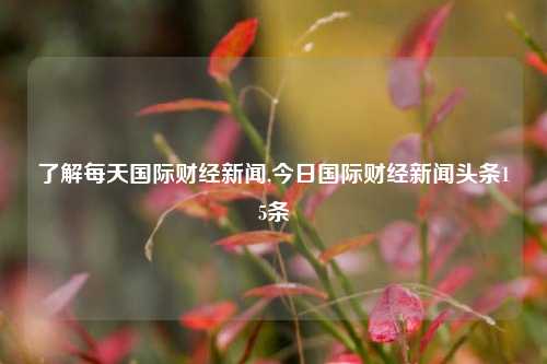 了解每天国际财经新闻,今日国际财经新闻头条15条-第1张图片-世界财经