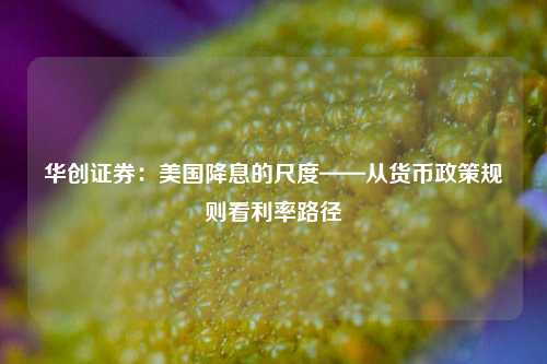 华创证券：美国降息的尺度——从货币政策规则看利率路径-第1张图片-世界财经